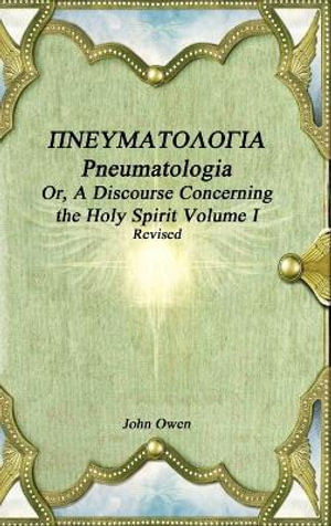 Pneumatologia Or, A Discourse Concerning the Holy Spirit Volume I - John Owen