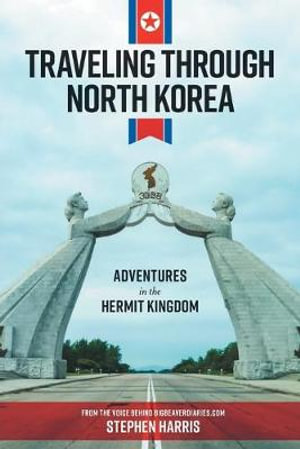 Traveling Through North Korea : Adventures in the Hermit Kingdom - Stephen Harris