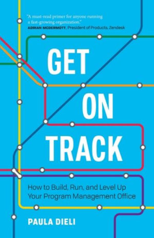 Get on Track : How to Build, Run, and Level Up Your Program Management Office - Paula Dieli