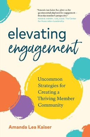 Elevating Engagement : Uncommon Strategies for Creating a Thriving Member Community - Amanda Lea Kaiser