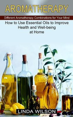 Aromatherapy : How to Use Essential Oils to Improve Health and Well-being at Home (Different Aromatherapy Combinations for Your Mind) - Linda Wilson