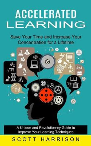 Accelerated Learning : Save Your Time and Increase Your Concentration for a Lifetime (A Unique and Revolutionary Guide to Improve Your Learning Techniques) - Scott Harrison