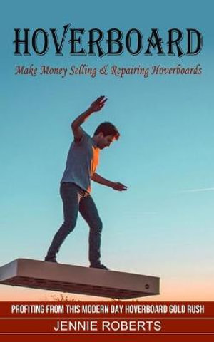 Hoverboard : Make Money Selling & Repairing Hoverboards (Profiting From This Modern Day Hoverboard Gold Rush) - Jennie Roberts