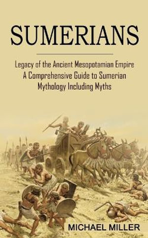 Sumerians : Legacy of the Ancient Mesopotamian Empire (A Comprehensive Guide to Sumerian Mythology Including Myths) - Michael Miller