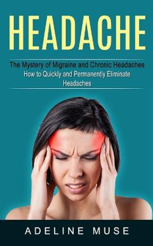 Headache : The Mystery of Migraine and Chronic Headaches (How to Quickly and Permanently Eliminate Headaches) - Adeline Muse