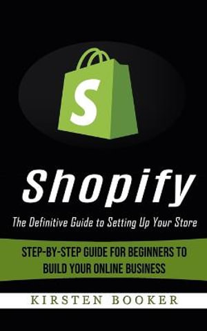 Shopify : The Definitive Guide to Setting Up Your Store (Step-by-step Guide for Beginners to Build Your Online Business) - Kirsten Booker