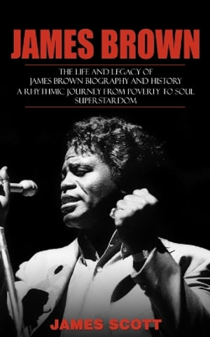 James Brown : The Life and Legacy of James Brown Biography and History (A Rhythmic Journey from Poverty to Soul Superstardom) - James Scott