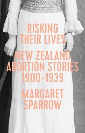 Risking Their Lives : New Zealand Abortion Stories 1900-1939 - Sparrow Margaret