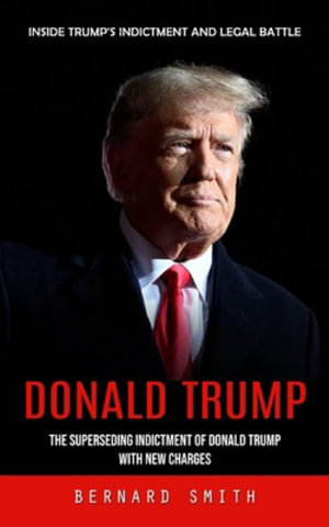 Donald Trump : Inside Trump's Indictment and Legal Battle (The Superseding Indictment of Donald Trump With New Charges) - Bernard Smith