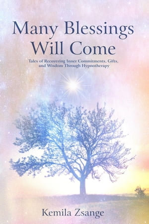 Many Blessings Will Come : Tales of Recovering Inner Commitments, Gifts, and Wisdom Through Hypnotherapy - Kemila Zsange