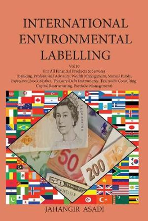 International Environmental Labelling  Vol.10 Financial : For All People who wish to take care of Climate Change, Financial Products & Services: (Banking, Professional Advisory, Wealth Management, Mutual Funds, Insurance, Stock Market, Treasury/Debt Instru - Jahangir Asadi