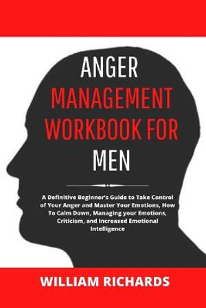 Anger Management Workbook For Men : A Definitive Beginner's Guide to Take Control of Your Anger and Master Your Emotions, How To Calm Down, Managing your Emotions, Criticism, and Increased Emotional Intelligence - William Richards