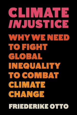 Climate Injustice : Why We Need to Fight Global Inequality to Combat Climate Change - Friederike Otto