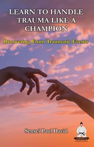 Learn To Handle Trauma Like A Champion - Recovering From Traumatic Events : Sensei Self Development Mental Health Books Series - Sensei Paul David