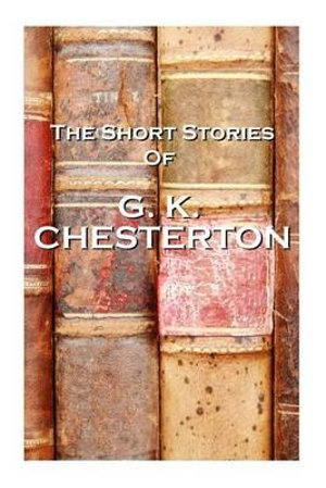 The Short Stories Of GK Chesterton - G. K. Chesterton