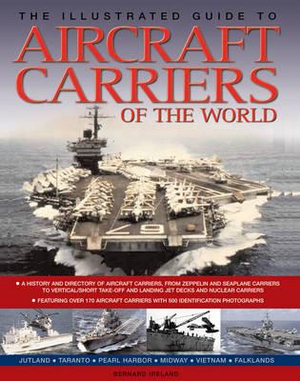 The Illustrated Guide to Aircraft Carriers of the World : Featuring Over 170 Aircraft Carriers with 500 Identification Photographs - Bernard Ireland