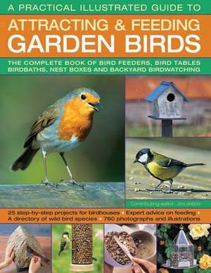 A Practical Illustrated Guide to Attracting & Feeding Garden Birds : The Complete Book of Bird Feeders, Bird Tables, Birdbaths, Nest Boxes and Backyard Birdwatching - Dr Jen Green