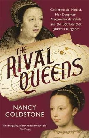 The Rival Queens : Catherine De' Medici, Her Daughter Marguerite De Valois, and the Betrayal That Ignited a Kingdom - Nancy Goldstone