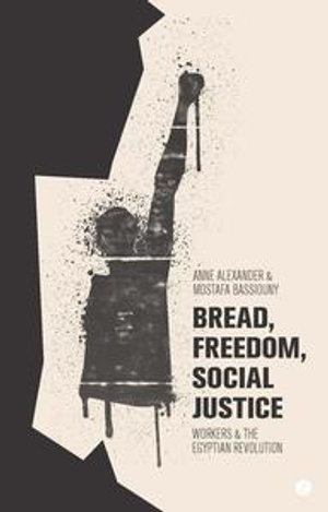 Bread, Freedom, Social Justice : Workers and the Egyptian Revolution - Anne Alexander