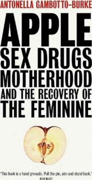 Apple : Sex, Drugs, Motherhood and the Recovery of the Feminine - Antonella Gambotto-Burke