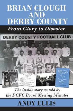 Brian Clough and Derby County : From Glory to Disaster : The Inside Story as Told by the DCFC Board Meeting Minutes - Andy Ellis