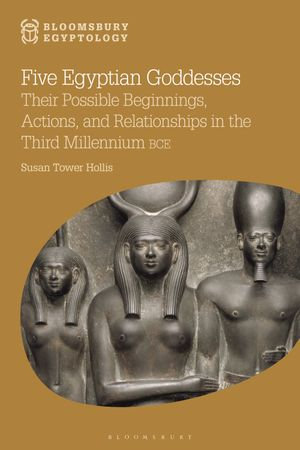 Five Egyptian Goddesses : Their Possible Beginnings, Actions, and Relationships in the Third Millennium BCE - Five Egyptian Goddesses Susan Tower Hollis