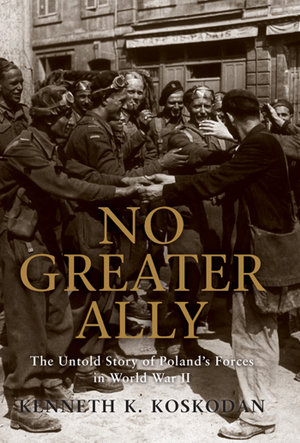 No Greater Ally : The Untold Story of Poland's Forces in World War II - Kenneth K. Koskodan