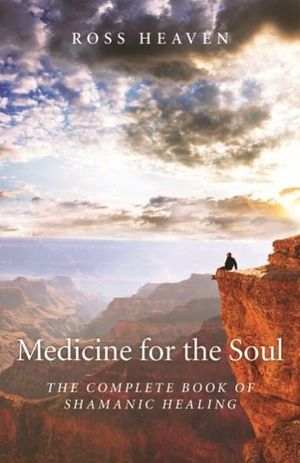 Medicine for the Soul - The Complete Book of Shamanic Healing - Ross Heaven