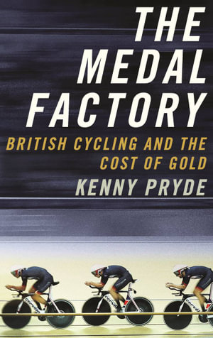 The Medal Factory : British Cycling and the Cost of Gold - Kenny Pryde