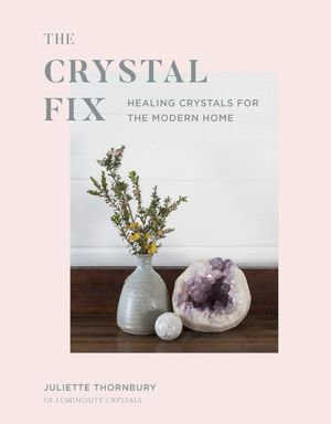 Crystal Fix : Healing Crystals for the Modern Home - Juliette Thornbury