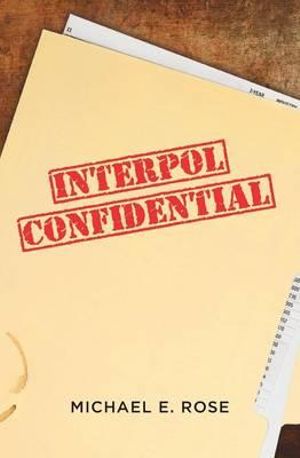 Interpol Confidential : A Law Enforcement Farce 2016 - Michael E. Rose