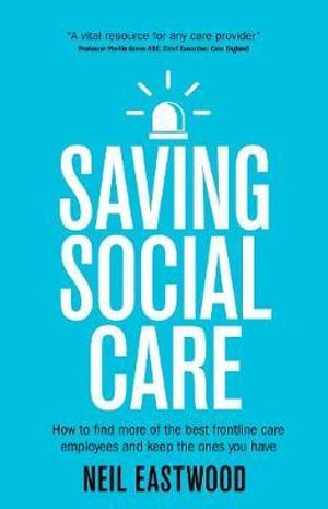 Saving Social Care : How to find more of the best frontline care employees and keep the ones you have - Neil Eastwood