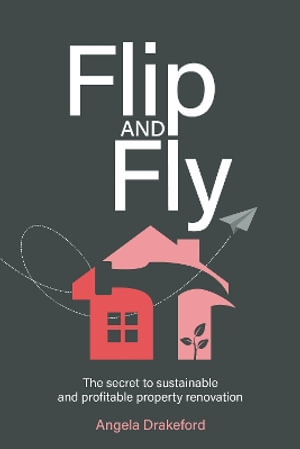 Flip and Fly : The secret to sustainable and profitable property renovation - Angela Drakeford