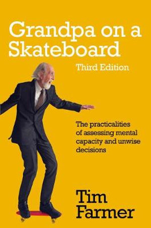 Grandpa on a Skateboard : The Practicalities of Assessing Mental Capacity and Unwise Decisions - Tim Farmer