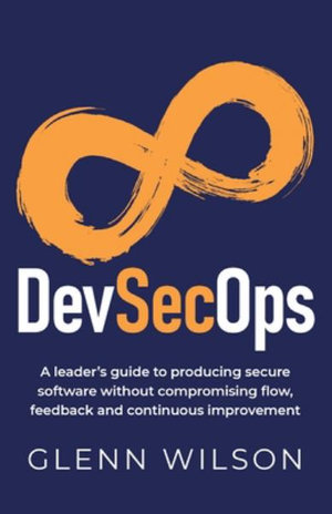 DevSecOps : A leader's guide to producing secure software without compromising flow, feedback and continuous improvement - Glenn Wilson