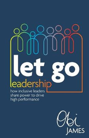 Let Go Leadership : How Inclusive Leaders Share Power to Drive High Performance - Obi James