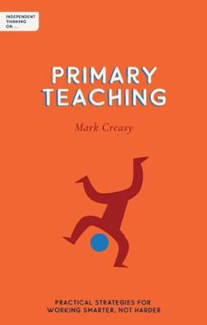 Independent Thinking on Primary Teaching : Practical strategies for working smarter, not harder - Mark Creasy