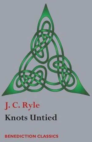 Knots Untied : Being plain statements on disputed points in Religion from the standpoint of an Evangelical Churchman - J. C. Ryle