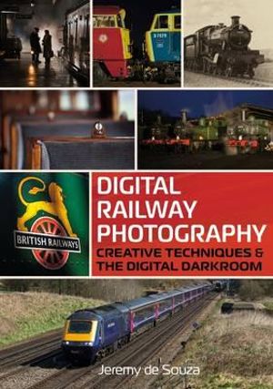 Digital Railway Photography : Creative Techniques and the Digital Darkroom - Jeremy De Souza