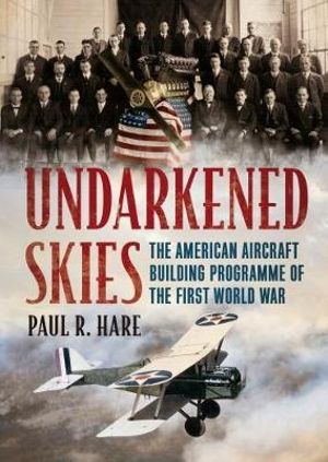 Undarkened Skies : The American Aircraft Building Programme of the First World War - Paul R. Hare