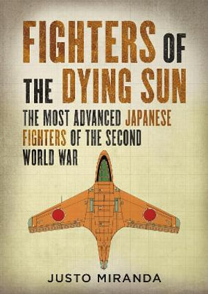 Fighters of the Dying Sun : The Most Advanced Japanese Fighters of the Second World War - Justo Miranda