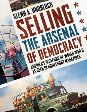 Selling the Arsenal of Democracy : America's Weapons of World War II as seen in Homefront Magazines - Glenn A. Knoblock