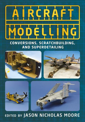 Aircraft Modelling : Conversions, Scratch-building and Super-detailing - Jason Nicholas Moore