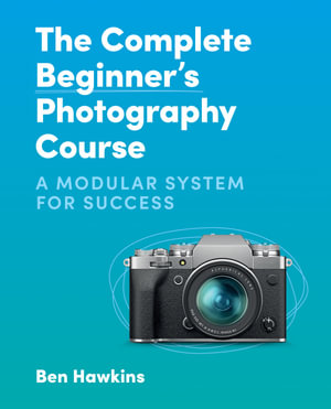 The Complete Beginner's Photography Course : A Modular System for Success - Ben Hawkins