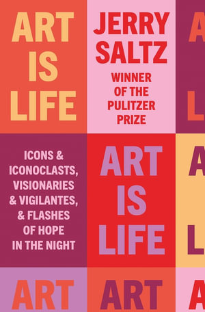 Art is Life : Icons & Iconoclasts, Visionaries & Vigilantes, & Flashes of Hope in the Night - Jerry Saltz