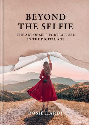 Beyond the Selfie : The Art of Self Portraiture in the Digital Age - Rosie Hardy