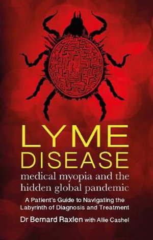 Lyme Disease - medical myopia and the hidden global pandemic : A guide to navigating the labyrinth of diagnosis and treatment - Bernard Raxlen