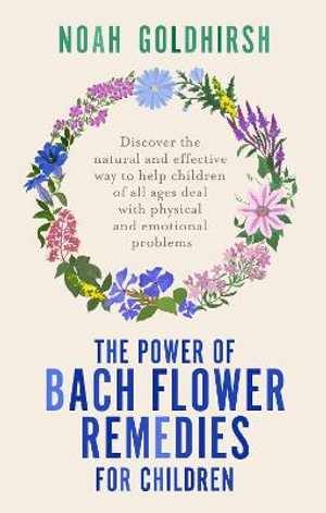 The Power of Bach Flower Remedies for Children : Discover the Natural and Effective Way to Help Children of All Ages Deal with Physical and Emotional Problems - Noah Goldhirsh