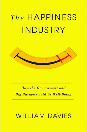 The Happiness Industry : How the Government and Big Business Sold Us Well-Being - William Davies