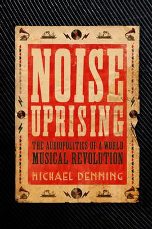 Noise Uprising : The Audiopolitics of a World Musical Revolution - Michael Denning